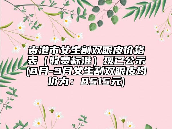 貴港市女生割雙眼皮價格表（收費標準）現已公示(8月-3月女生割雙眼皮均價為：8515元)