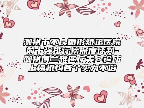 潮州市不良面形矯正醫(yī)院前十強排行榜深度評判-潮州博蘭雅醫(yī)療美容診所上榜機構(gòu)各個實力不俗