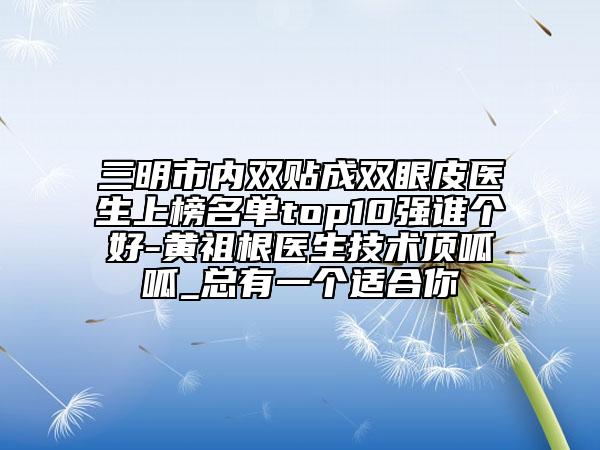 三明市內(nèi)雙貼成雙眼皮醫(yī)生上榜名單top10強(qiáng)誰個(gè)好-黃祖根醫(yī)生技術(shù)頂呱呱_總有一個(gè)適合你