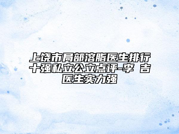 上饒市局部溶脂醫(yī)生排行十強私立公立點評-李聖吉醫(yī)生實力強