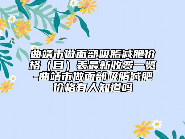 曲靖市做面部吸脂減肥價格（目）表最新收費一覽-曲靖市做面部吸脂減肥價格有人知道嗎