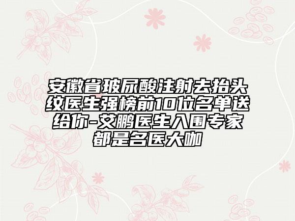 安徽省玻尿酸注射去抬頭紋醫(yī)生強(qiáng)榜前10位名單送給你-艾鵬醫(yī)生入圍專家都是名醫(yī)大咖