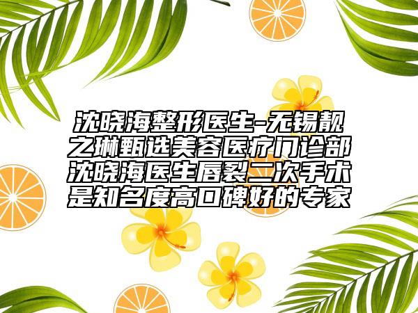沈曉海整形醫(yī)生-無錫靚之琳甄選美容醫(yī)療門診部沈曉海醫(yī)生唇裂二次手術(shù)是知名度高口碑好的專家