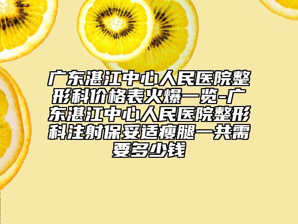廣東湛江中心人民醫(yī)院整形科價(jià)格表火爆一覽-廣東湛江中心人民醫(yī)院整形科注射保妥適瘦腿一共需要多少錢