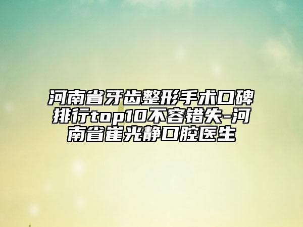河南省牙齒整形手術(shù)口碑排行top10不容錯(cuò)失-河南省崔光靜口腔醫(yī)生