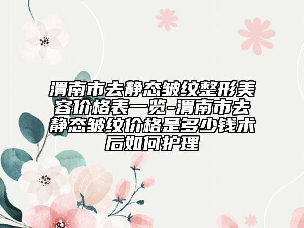 渭南市去靜態(tài)皺紋整形美容價(jià)格表一覽-渭南市去靜態(tài)皺紋價(jià)格是多少錢術(shù)后如何護(hù)理