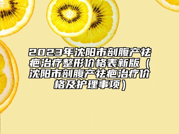 2023年沈陽(yáng)市剖腹產(chǎn)祛疤治療整形價(jià)格表新版（沈陽(yáng)市剖腹產(chǎn)祛疤治療價(jià)格及護(hù)理事項(xiàng)）