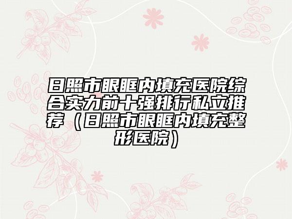 日照市眼眶內(nèi)填充醫(yī)院綜合實(shí)力前十強(qiáng)排行私立推薦（日照市眼眶內(nèi)填充整形醫(yī)院）