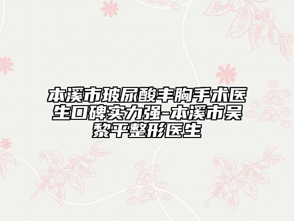 本溪市玻尿酸豐胸手術(shù)醫(yī)生口碑實(shí)力強(qiáng)-本溪市吳黎平整形醫(yī)生