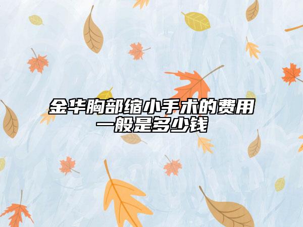 金華胸部縮小手術(shù)的費(fèi)用一般是多少錢