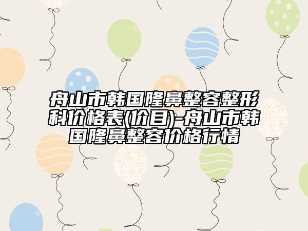 舟山市韓國隆鼻整容整形科價格表(價目)-舟山市韓國隆鼻整容價格行情
