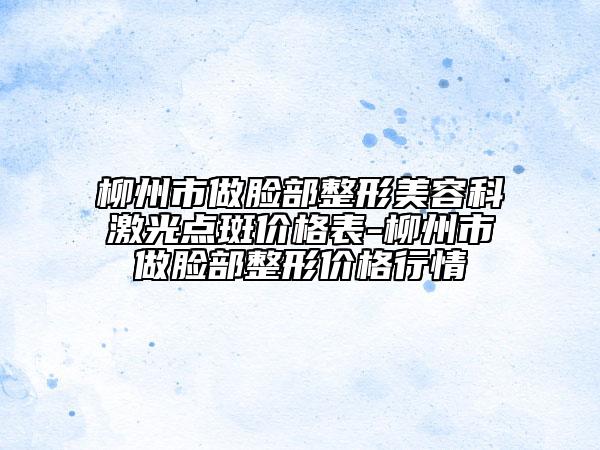 柳州市做臉部整形美容科激光點(diǎn)斑價(jià)格表-柳州市做臉部整形價(jià)格行情