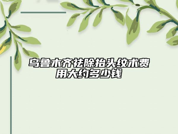 烏魯木齊祛除抬頭紋術費用大約多少錢
