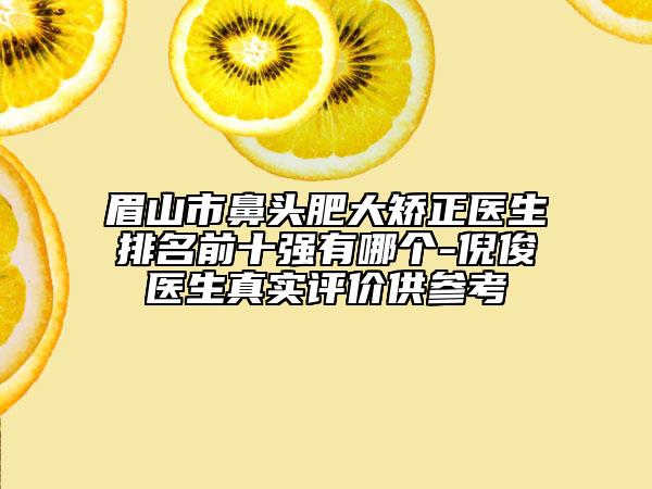 眉山市鼻頭肥大矯正醫(yī)生排名前十強有哪個-倪俊醫(yī)生真實評價供參考