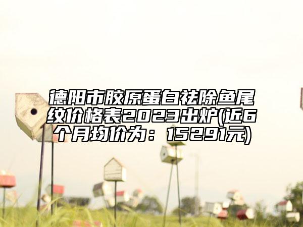 德陽市膠原蛋白祛除魚尾紋價格表2023出爐(近6個月均價為：15291元)