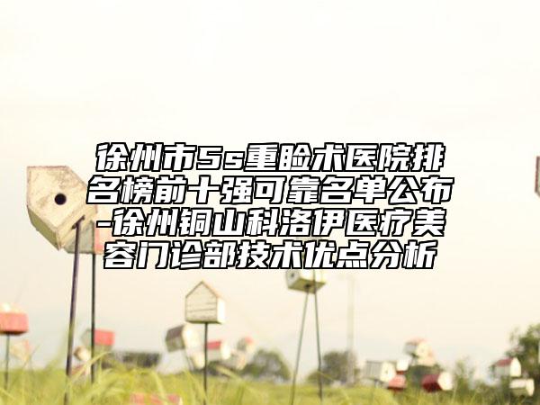 徐州市5s重瞼術(shù)醫(yī)院排名榜前十強(qiáng)可靠名單公布-徐州銅山科洛伊醫(yī)療美容門診部技術(shù)優(yōu)點(diǎn)分析