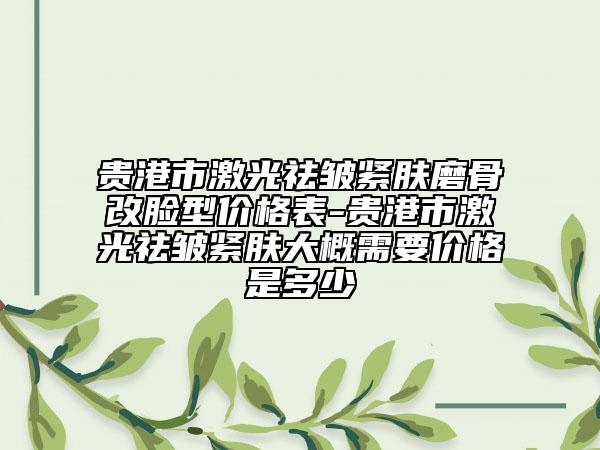 貴港市激光祛皺緊膚磨骨改臉型價(jià)格表-貴港市激光祛皺緊膚大概需要價(jià)格是多少