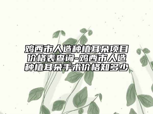 雞西市人造種植耳朵項目價格表查詢-雞西市人造種植耳朵手術(shù)價格知多少