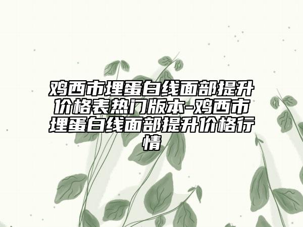 雞西市埋蛋白線面部提升價格表熱門版本-雞西市埋蛋白線面部提升價格行情