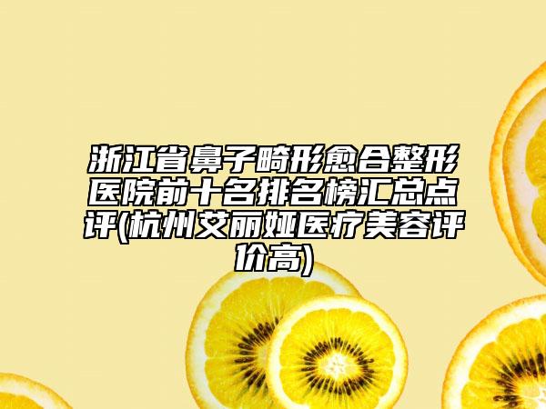 浙江省鼻子畸形愈合整形醫(yī)院前十名排名榜匯總點評(杭州艾麗婭醫(yī)療美容評價高)