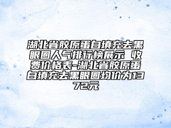 湖北省膠原蛋白填充去黑眼圈人氣排行榜展示 收費(fèi)價(jià)格表-湖北省膠原蛋白填充去黑眼圈均價(jià)為1372元