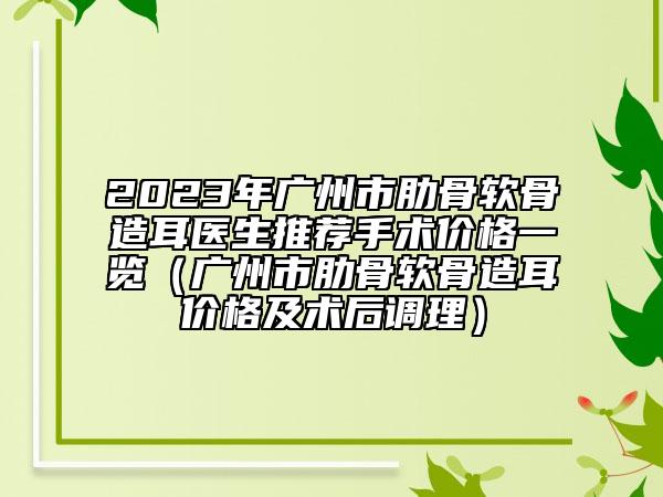 2023年廣州市肋骨軟骨造耳醫(yī)生推薦手術(shù)價(jià)格一覽（廣州市肋骨軟骨造耳價(jià)格及術(shù)后調(diào)理）