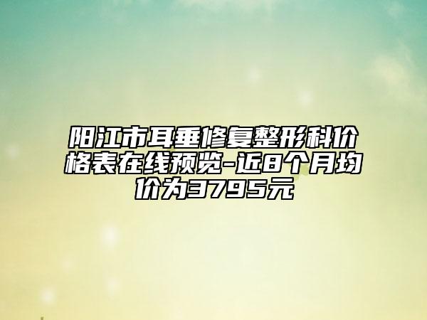 陽江市耳垂修復(fù)整形科價(jià)格表在線預(yù)覽-近8個(gè)月均價(jià)為3795元