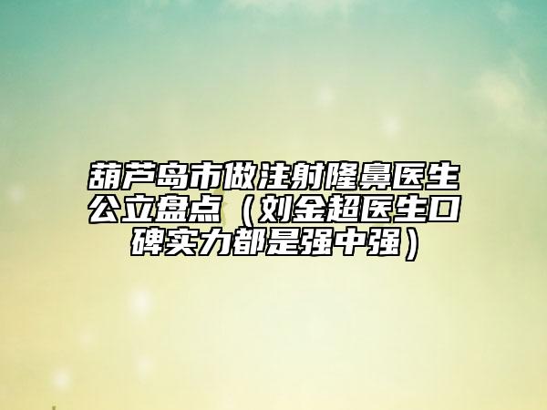 葫蘆島市做注射隆鼻醫(yī)生公立盤點(diǎn)（劉金超醫(yī)生口碑實(shí)力都是強(qiáng)中強(qiáng)）