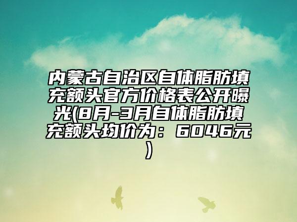 內(nèi)蒙古自治區(qū)自體脂肪填充額頭官方價(jià)格表公開(kāi)曝光(8月-3月自體脂肪填充額頭均價(jià)為：6046元)