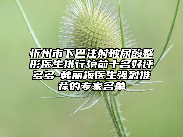 忻州市下巴注射玻尿酸整形醫(yī)生排行榜前十名好評多多-韓麗梅醫(yī)生強(qiáng)烈推薦的專家名單