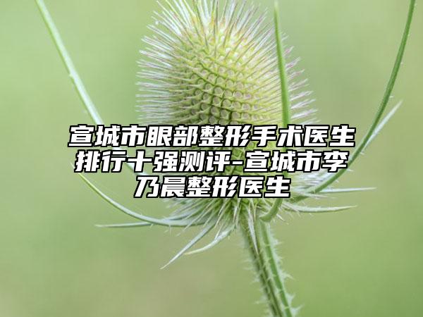 宣城市眼部整形手術(shù)醫(yī)生排行十強(qiáng)測(cè)評(píng)-宣城市李乃晨整形醫(yī)生