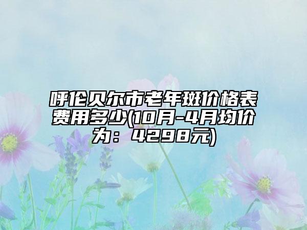 呼倫貝爾市老年斑價格表費用多少(10月-4月均價為：4298元)