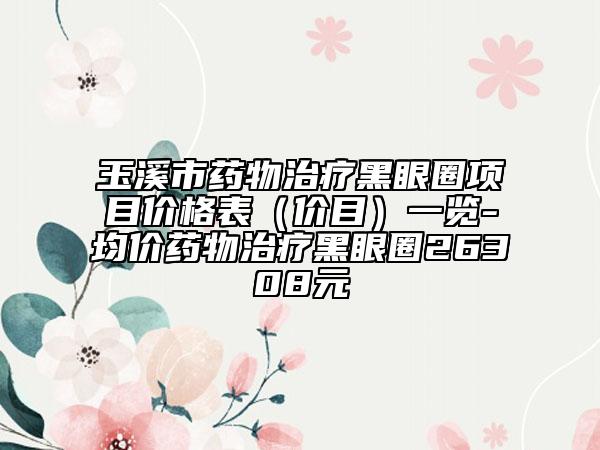 玉溪市藥物治療黑眼圈項目價格表（價目）一覽-均價藥物治療黑眼圈26308元