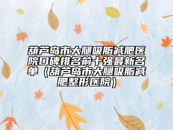 葫蘆島市大腿吸脂減肥醫(yī)院口碑排名前十強(qiáng)最新名單（葫蘆島市大腿吸脂減肥整形醫(yī)院）