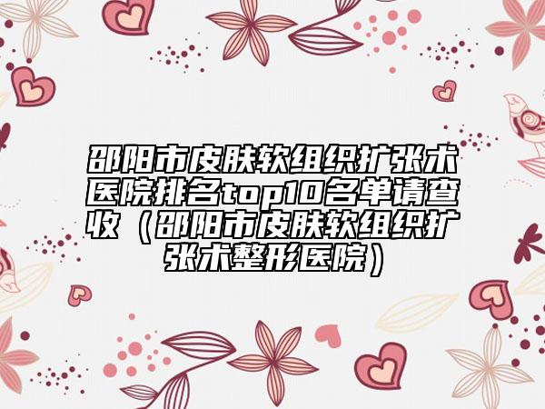 邵陽市皮膚軟組織擴(kuò)張術(shù)醫(yī)院排名top10名單請查收（邵陽市皮膚軟組織擴(kuò)張術(shù)整形醫(yī)院）