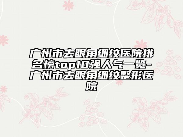 廣州市去眼角細(xì)紋醫(yī)院排名榜top10強人氣一覽-廣州市去眼角細(xì)紋整形醫(yī)院