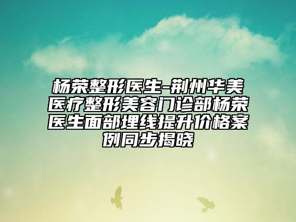 楊榮整形醫(yī)生-荊州華美醫(yī)療整形美容門診部楊榮醫(yī)生面部埋線提升價(jià)格案例同步揭曉