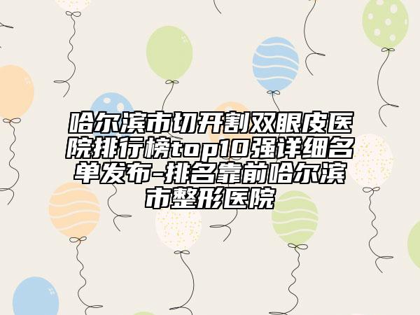 哈爾濱市切開割雙眼皮醫(yī)院排行榜top10強詳細名單發(fā)布-排名靠前哈爾濱市整形醫(yī)院
