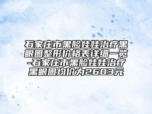 石家莊市黑臉娃娃治療黑眼圈整形價(jià)格表詳細(xì)一覽-石家莊市黑臉娃娃治療黑眼圈均價(jià)為2603元