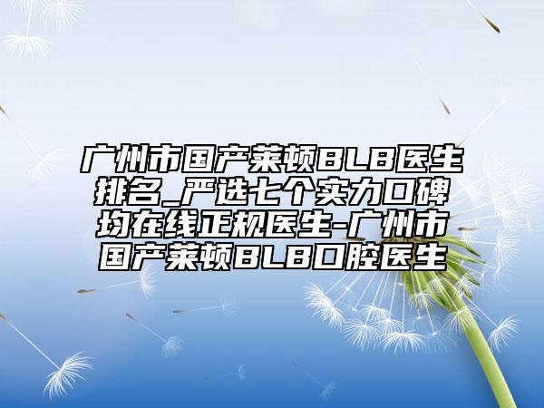 廣州市國產(chǎn)萊頓BLB醫(yī)生排名_嚴選七個實力口碑均在線正規(guī)醫(yī)生-廣州市國產(chǎn)萊頓BLB口腔醫(yī)生