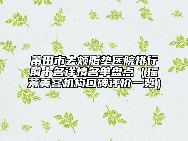 莆田市去頰脂墊醫(yī)院排行前十名詳情名單盤點（瑤芳美容機構口碑評價一覽）