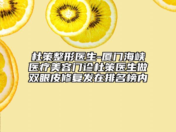杜策整形醫(yī)生-廈門海峽醫(yī)療美容門診杜策醫(yī)生做雙眼皮修復(fù)發(fā)在排名榜內(nèi)