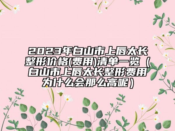 2023年白山市上唇太長(zhǎng)整形價(jià)格(費(fèi)用)清單一覽（白山市上唇太長(zhǎng)整形費(fèi)用為什么會(huì)那么高呢）