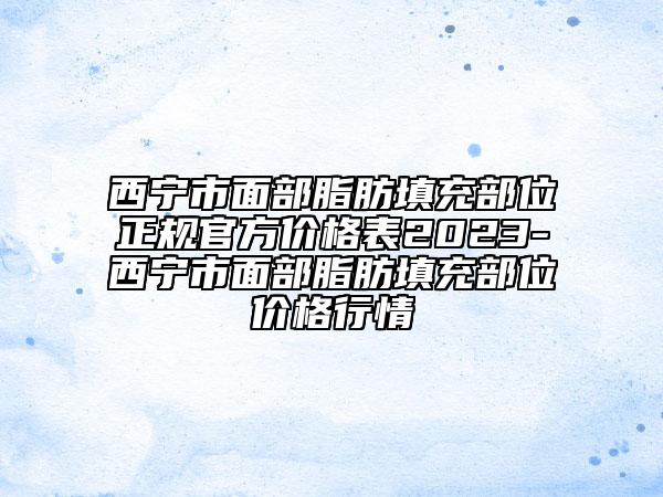 西寧市面部脂肪填充部位正規(guī)官方價(jià)格表2023-西寧市面部脂肪填充部位價(jià)格行情