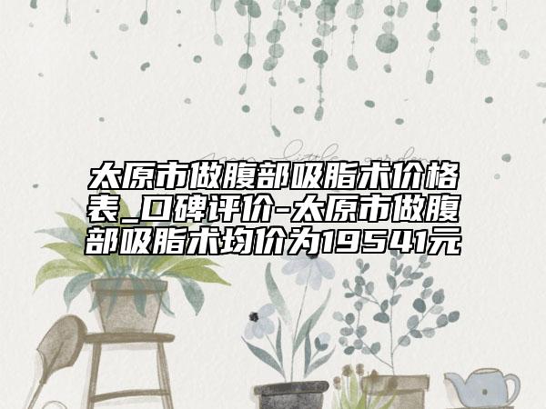 太原市做腹部吸脂術(shù)價(jià)格表_口碑評(píng)價(jià)-太原市做腹部吸脂術(shù)均價(jià)為19541元