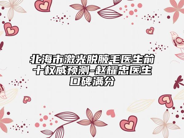 北海市激光脫腋毛醫(yī)生前十權(quán)威預(yù)測-趙耀忠醫(yī)生口碑滿分