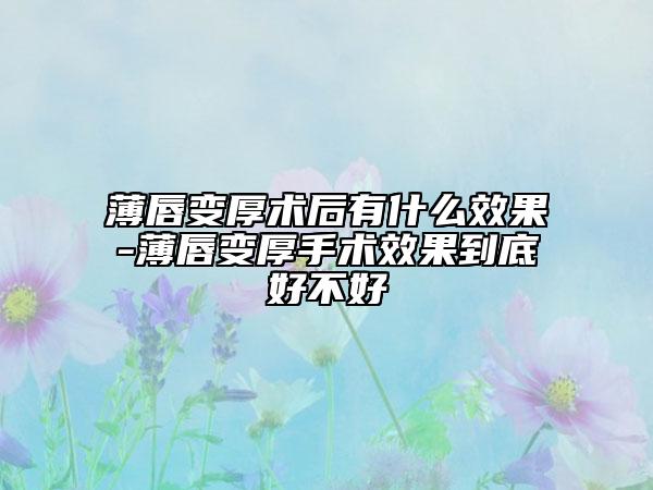 薄唇變厚術(shù)后有什么效果-薄唇變厚手術(shù)效果到底好不好