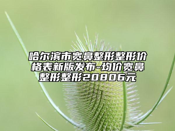 哈爾濱市寬鼻整形整形價格表新版發(fā)布-均價寬鼻整形整形20806元