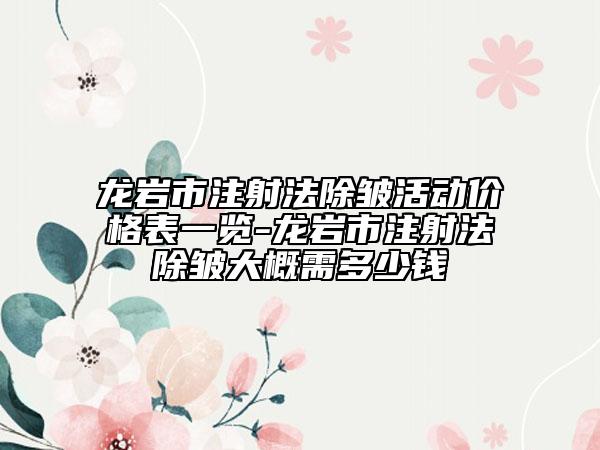 龍巖市注射法除皺活動價(jià)格表一覽-龍巖市注射法除皺大概需多少錢