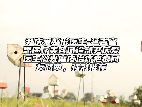 尹慶愛整形醫(yī)生-延吉蜜思醫(yī)療美容門診部尹慶愛醫(yī)生激光磨皮治療疤痕網(wǎng)友怒贊，強(qiáng)烈推薦